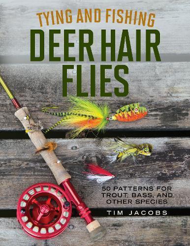Tying and Fishing Deer Hair Flies: 50 Patterns for Trout, Bass, and Other Species by Tim Jacobs