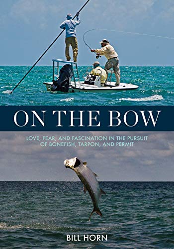 On the Bow: Love, Fear, and Fascination in the Pursuit of Bonefish, Tarpon, and Permit by Bill Horn