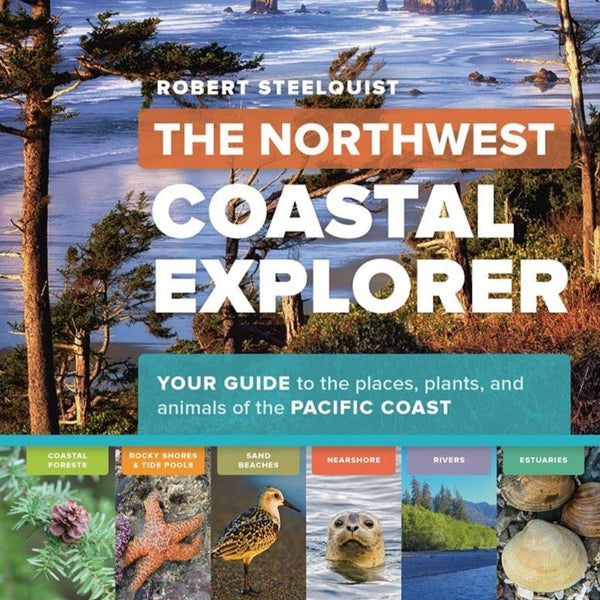 The Northwest Coastal Explorer: Your Guide to the Places, Plants, and Animals of the Pacific Coast by Robert Steelquist