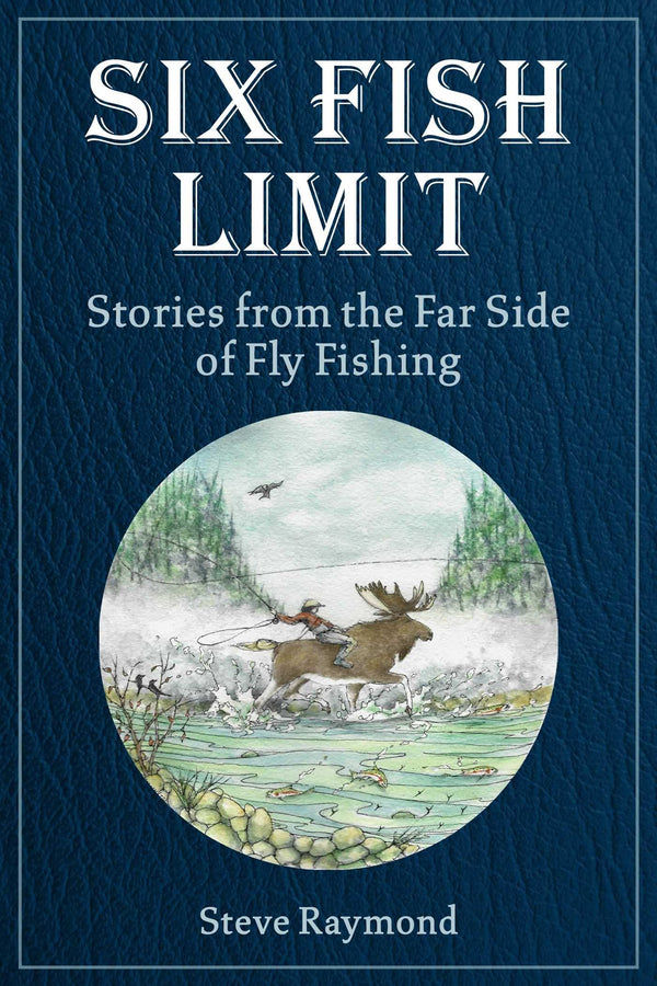 Six Fish Limit: Stories From the Far Side of Fly Fishing by Steve Raymond