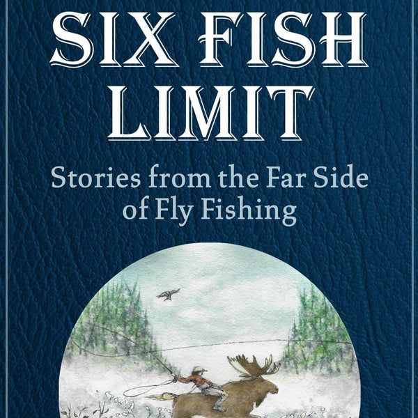 Six Fish Limit: Stories From the Far Side of Fly Fishing by Steve Raymond