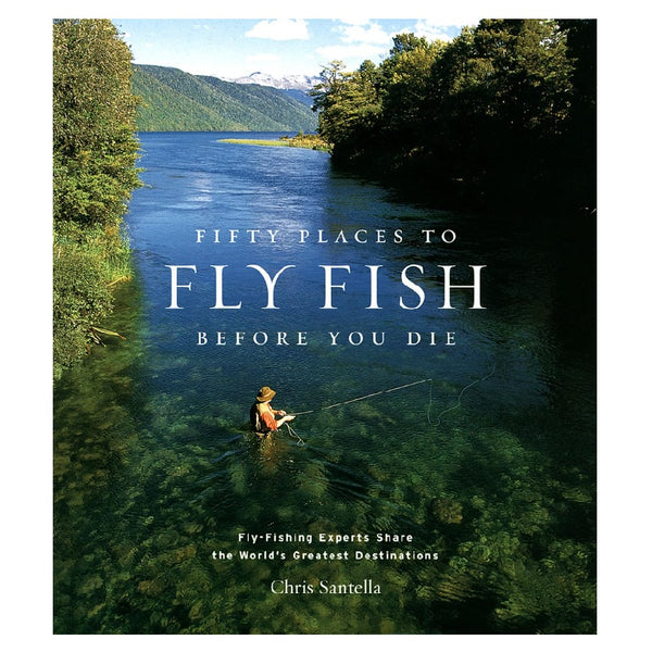 Fifty Places to Fly Fish Before You Die by Chris Santella