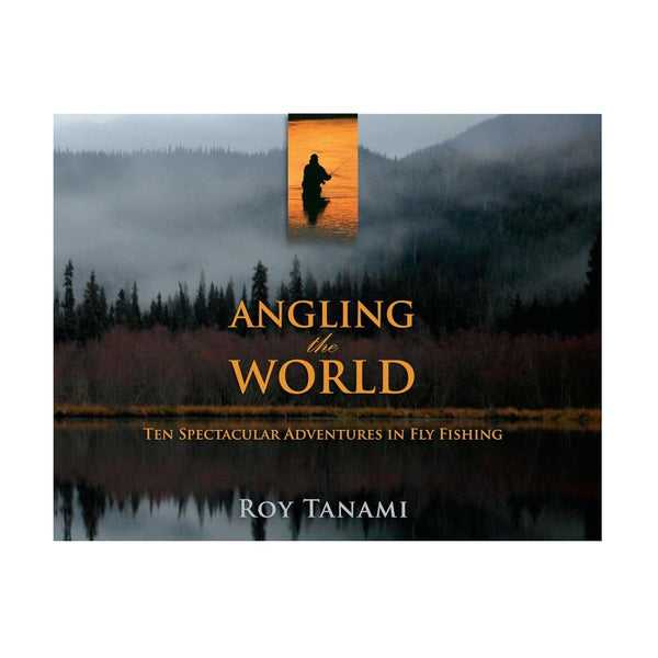 Angling the World: 10 Spectacular Adventures in Fly Fishing by Roy Tanami