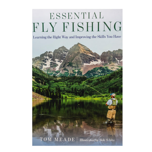 Essential Fly Fishing: Learning the Right Way and Improving the Skills You Have by Tom Meade