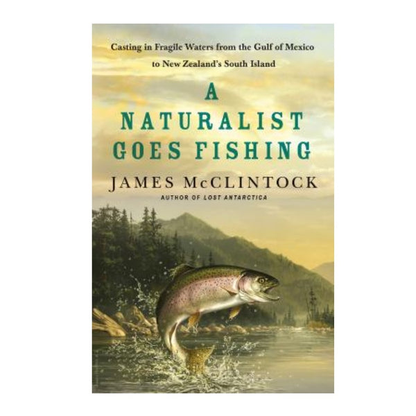 A Naturalist Goes Fishing: Casting in Fragile Waters from the Gulf of Mexico to New Zealand's South Island by James McClintock