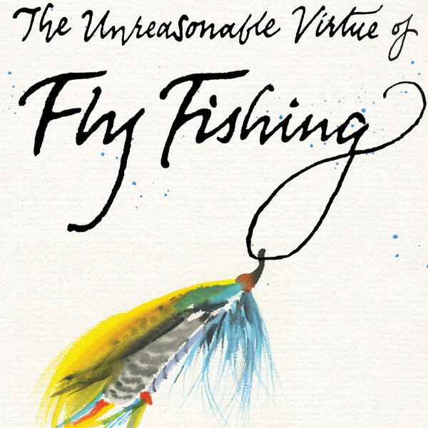 The Unreasonable Virtue of Fly Fishing by Mark Kurlansky